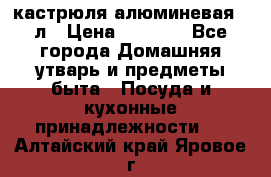 кастрюля алюминевая 40л › Цена ­ 2 200 - Все города Домашняя утварь и предметы быта » Посуда и кухонные принадлежности   . Алтайский край,Яровое г.